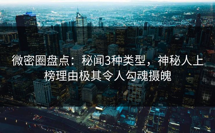微密圈盘点：秘闻3种类型，神秘人上榜理由极其令人勾魂摄魄