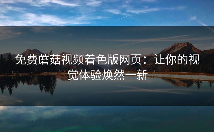 免费蘑菇视频着色版网页：让你的视觉体验焕然一新