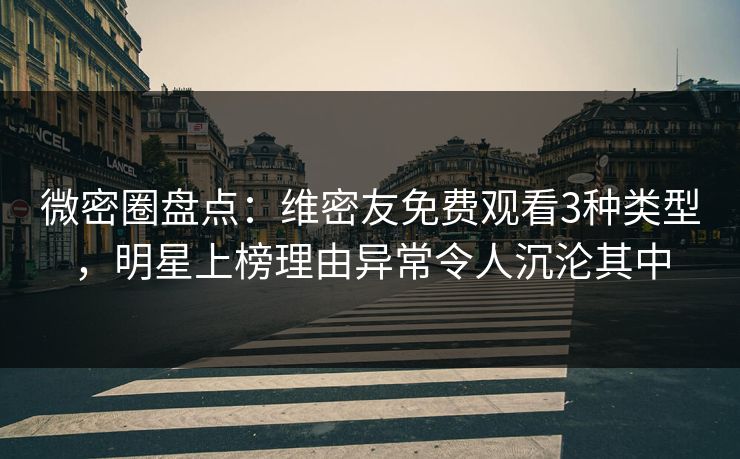 微密圈盘点：维密友免费观看3种类型，明星上榜理由异常令人沉沦其中