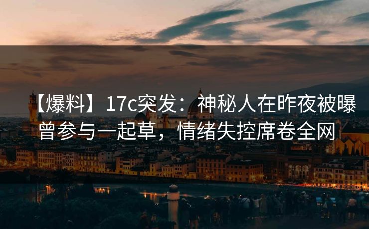 【爆料】17c突发：神秘人在昨夜被曝曾参与一起草，情绪失控席卷全网
