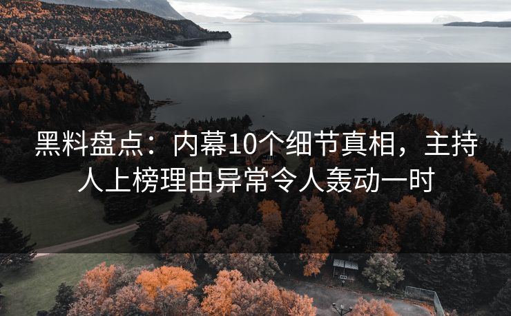 黑料盘点：内幕10个细节真相，主持人上榜理由异常令人轰动一时