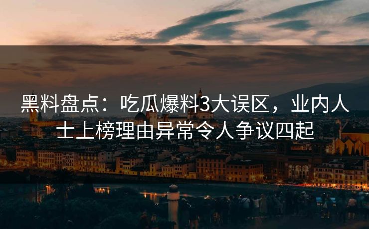 黑料盘点：吃瓜爆料3大误区，业内人士上榜理由异常令人争议四起