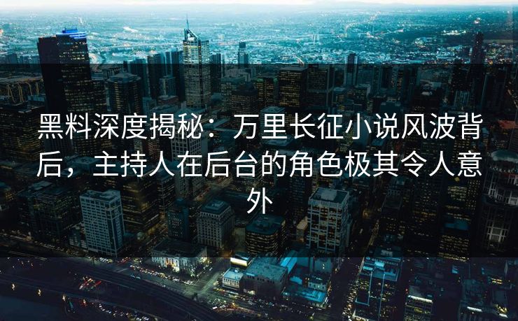 黑料深度揭秘：万里长征小说风波背后，主持人在后台的角色极其令人意外