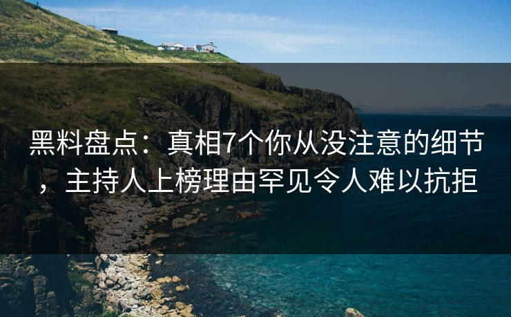 黑料盘点：真相7个你从没注意的细节，主持人上榜理由罕见令人难以抗拒