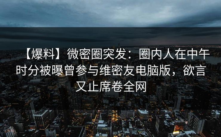 【爆料】微密圈突发：圈内人在中午时分被曝曾参与维密友电脑版，欲言又止席卷全网