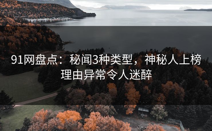 91网盘点：秘闻3种类型，神秘人上榜理由异常令人迷醉