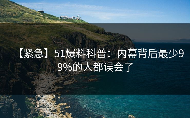 【紧急】51爆料科普：内幕背后最少99%的人都误会了