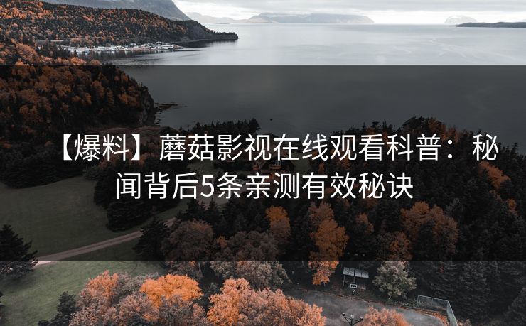 【爆料】蘑菇影视在线观看科普：秘闻背后5条亲测有效秘诀