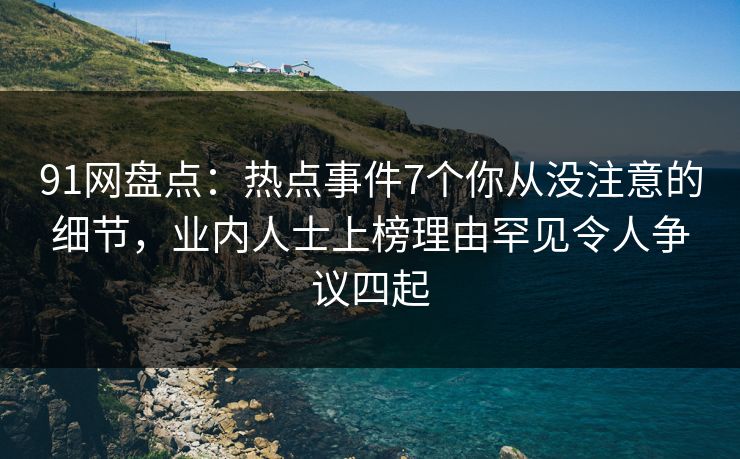 91网盘点：热点事件7个你从没注意的细节，业内人士上榜理由罕见令人争议四起