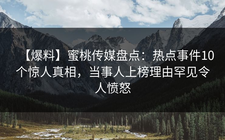 【爆料】蜜桃传媒盘点：热点事件10个惊人真相，当事人上榜理由罕见令人愤怒