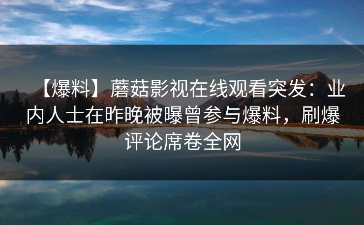 【爆料】蘑菇影视在线观看突发：业内人士在昨晚被曝曾参与爆料，刷爆评论席卷全网