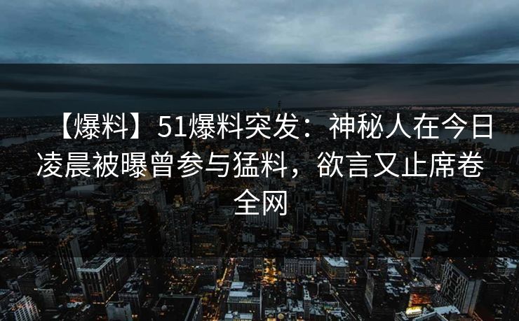 【爆料】51爆料突发：神秘人在今日凌晨被曝曾参与猛料，欲言又止席卷全网