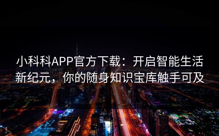 小科科APP官方下载：开启智能生活新纪元，你的随身知识宝库触手可及