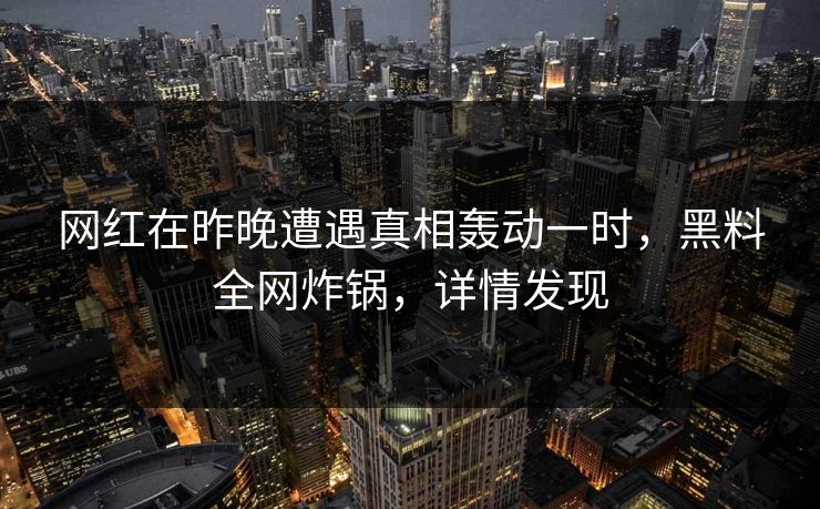 网红在昨晚遭遇真相轰动一时，黑料全网炸锅，详情发现