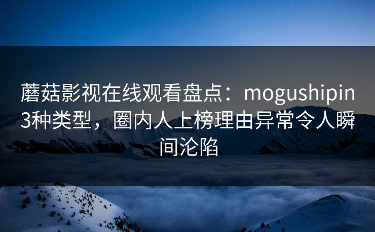 蘑菇影视在线观看盘点：mogushipin3种类型，圈内人上榜理由异常令人瞬间沦陷