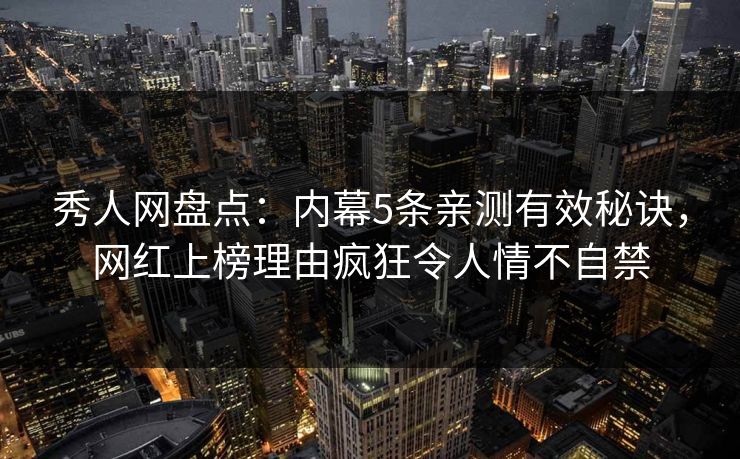 秀人网盘点：内幕5条亲测有效秘诀，网红上榜理由疯狂令人情不自禁