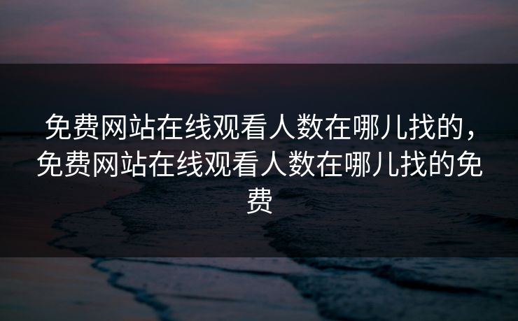 免费网站在线观看人数在哪儿找的，免费网站在线观看人数在哪儿找的免费