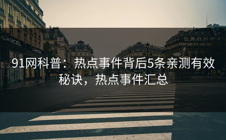 91网科普：热点事件背后5条亲测有效秘诀，热点事件汇总