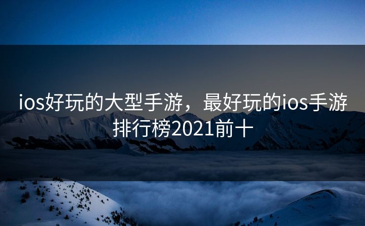 ios好玩的大型手游，最好玩的ios手游排行榜2021前十