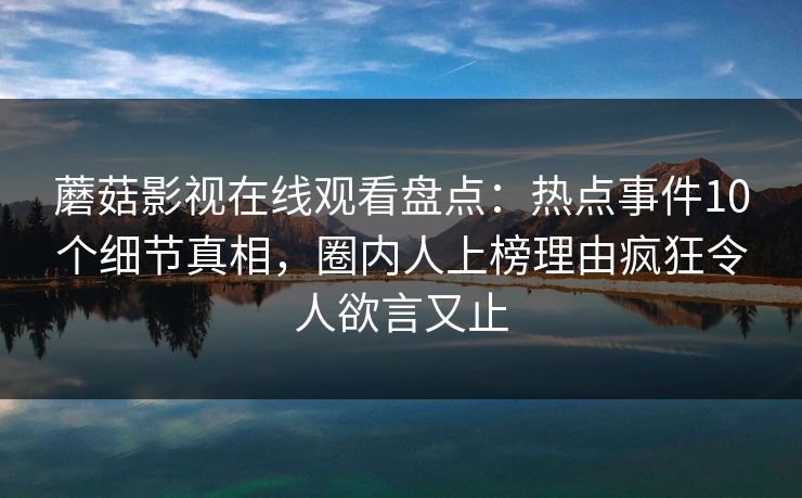 蘑菇影视在线观看盘点：热点事件10个细节真相，圈内人上榜理由疯狂令人欲言又止