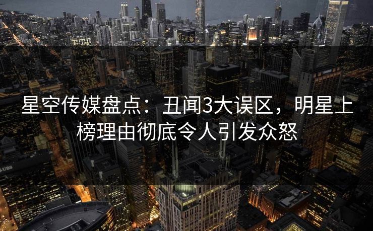 星空传媒盘点：丑闻3大误区，明星上榜理由彻底令人引发众怒