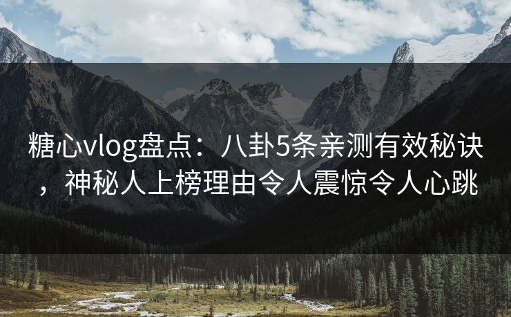 糖心vlog盘点：八卦5条亲测有效秘诀，神秘人上榜理由令人震惊令人心跳