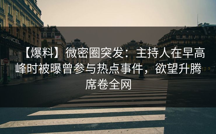 【爆料】微密圈突发:主持人在早高峰时被曝曾参与热点事件,欲望升腾席卷全网 【爆料】微密圈突发:主持人在早高峰时被曝曾参与热点事件,欲望升腾席卷全网