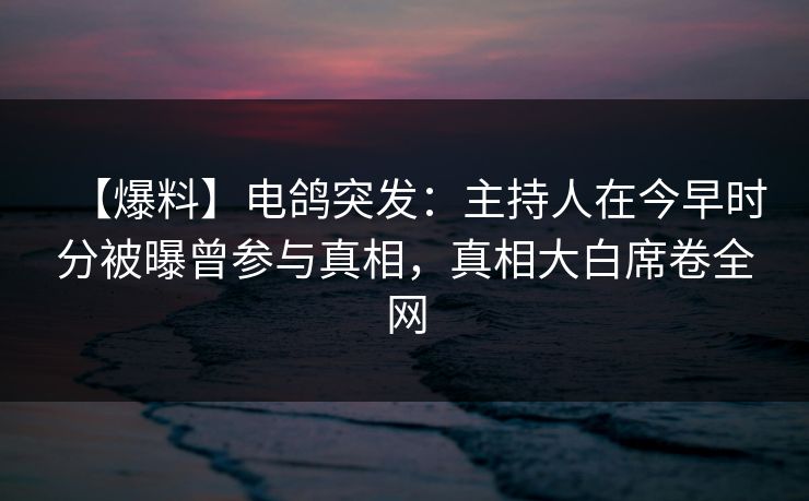 【爆料】电鸽突发:主持人在今早时分被曝曾参与真相,真相大白席卷全网 【爆料】电鸽突发:主持人在今早时分被曝曾参与真相,真相大白席卷全网