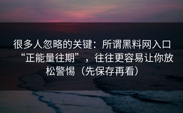 很多人忽略的关键：所谓黑料网入口“正能量往期”，往往更容易让你放松警惕（先保存再看）
