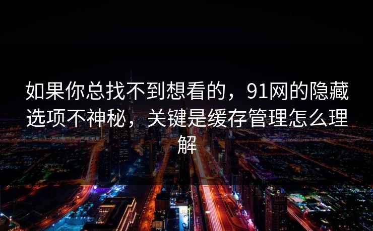 如果你总找不到想看的,91网的隐藏选项不神秘,关键是缓存管理怎么理解 如果你总找不到想看的,91网的隐藏选项不神秘,关键是缓存管理怎么理解