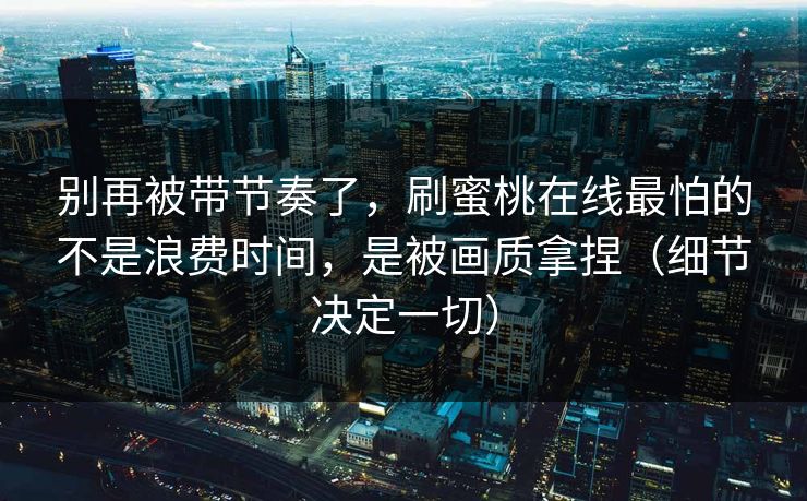 别再被带节奏了,刷蜜桃在线最怕的不是浪费时间,是被画质拿捏(细节决定一切) 别再被带节奏了,刷蜜桃在线最怕的不是浪费时间,是被画质拿捏(细节决定一切)