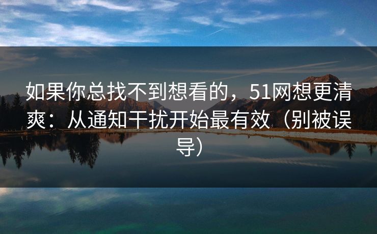 如果你总找不到想看的,51网想更清爽:从通知干扰开始最有效(别被误导) 如果你总找不到想看的,51网想更清爽:从通知干扰开始最有效(别被误导)