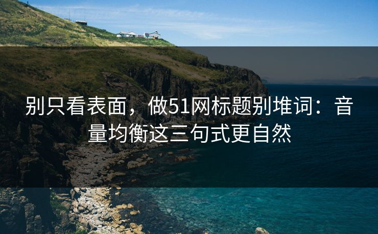 别只看表面，做51网标题别堆词：音量均衡这三句式更自然