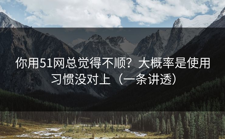 你用51网总觉得不顺?大概率是使用习惯没对上(一条讲透) 你用51网总觉得不顺?大概率是使用习惯没对上(一条讲透)