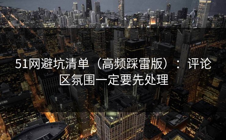 51网避坑清单（高频踩雷版）：评论区氛围一定要先处理