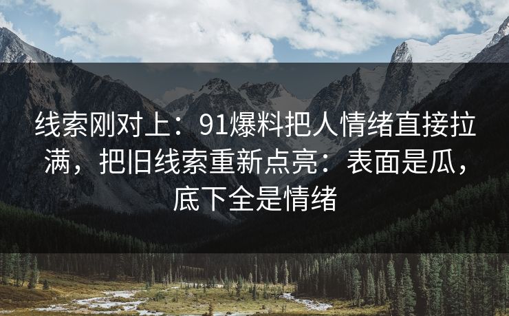 线索刚对上：91爆料把人情绪直接拉满，把旧线索重新点亮：表面是瓜，底下全是情绪