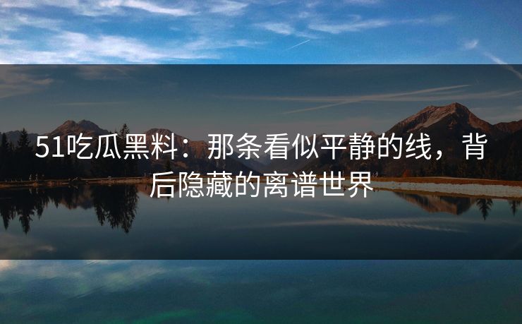 51吃瓜黑料：那条看似平静的线，背后隐藏的离谱世界