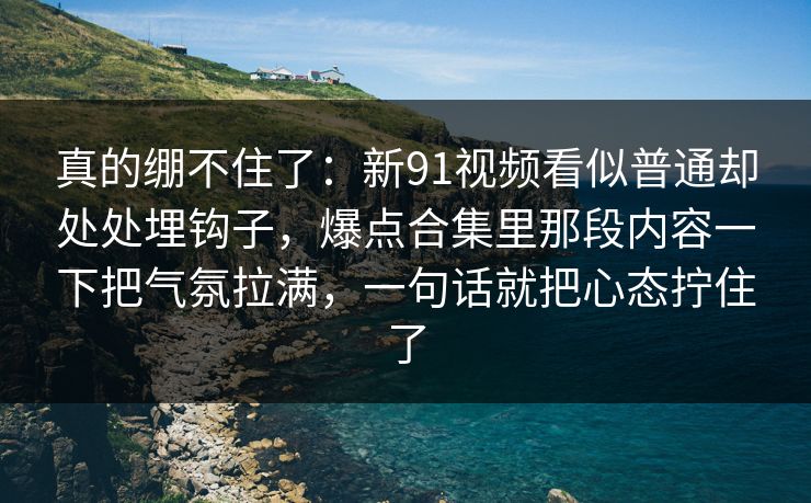 真的绷不住了：新91视频看似普通却处处埋钩子，爆点合集里那段内容一下把气氛拉满，一句话就把心态拧住了
