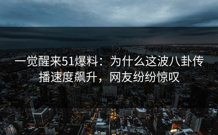 一觉醒来51爆料：为什么这波八卦传播速度飙升，网友纷纷惊叹