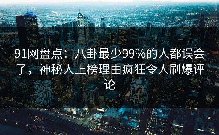 91网盘点：八卦最少99%的人都误会了，神秘人上榜理由疯狂令人刷爆评论